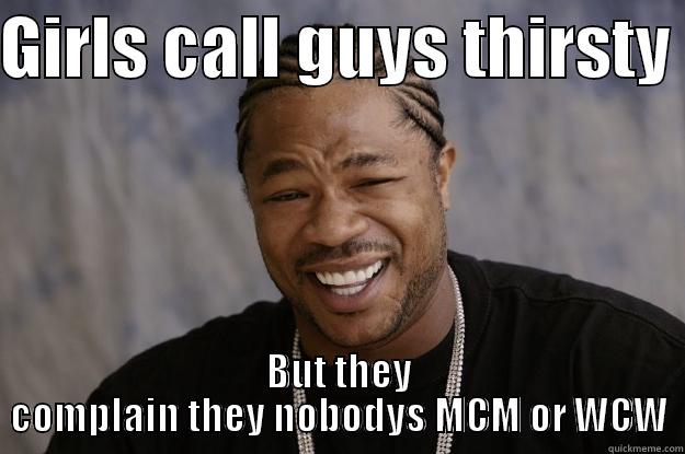 GIRLS CALL GUYS THIRSTY  BUT THEY COMPLAIN THEY NOBODYS MCM OR WCW Xzibit meme