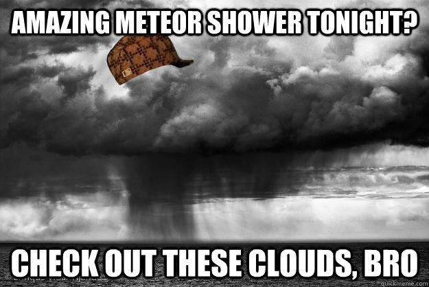 Amazing meteor shower tonight? Check out these clouds, bro  Scumbag Weather