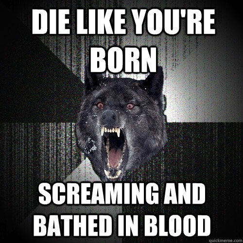 Die like you're born SCREAMING AND BATHED IN BLOOD  Insanity Wolf