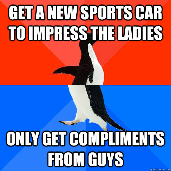 Get a new sports car to impress the ladies only get compliments from guys  Socially Awesome Awkward Penguin