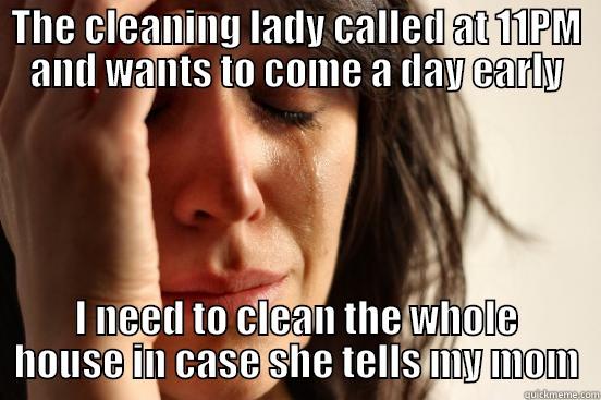 THE CLEANING LADY CALLED AT 11PM AND WANTS TO COME A DAY EARLY I NEED TO CLEAN THE WHOLE HOUSE IN CASE SHE TELLS MY MOM First World Problems