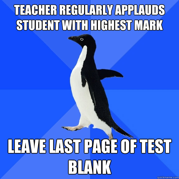 teacher regularly applauds student with highest mark leave last page of test blank  Socially Awkward Penguin