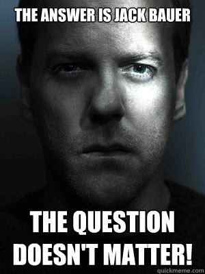 The answer is Jack Bauer The question doesn't matter! - The answer is Jack Bauer The question doesn't matter!  Jack Bauer