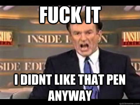 Fuck it i didnt like that pen anyway - Fuck it i didnt like that pen anyway  Bill OReilly Fuck It