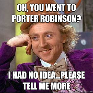 Oh, you went to porter robinson? I had no idea...please tell me more - Oh, you went to porter robinson? I had no idea...please tell me more  Creepy Wonka