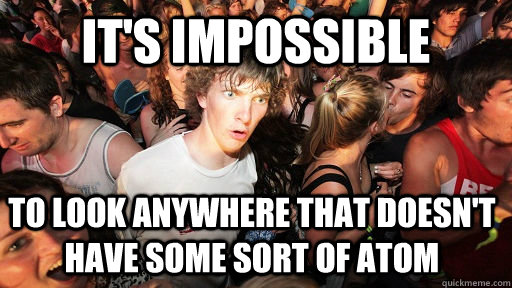 It's Impossible to look anywhere that doesn't have some sort of atom  Sudden Clarity Clarence