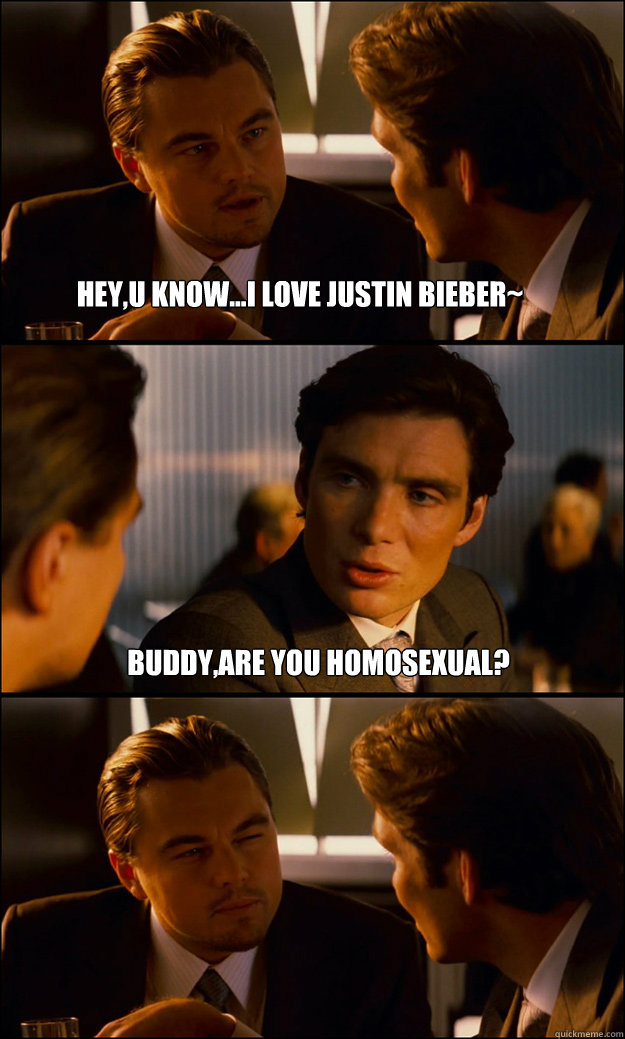 Hey,u know...i love justin bieber~ Buddy,are you Homosexual?   Inception