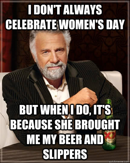 I don't always celebrate women's day but when I do, it's because she brought me my beer and slippers  The Most Interesting Man In The World