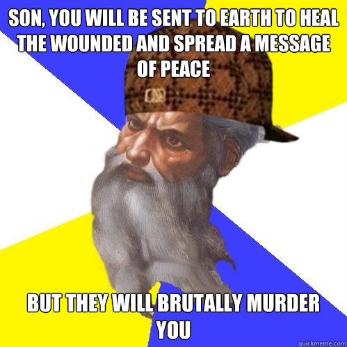 son, you will be sent to earth to heal the wounded and spread a message of peace but they will brutally murder you - son, you will be sent to earth to heal the wounded and spread a message of peace but they will brutally murder you  Scumbag God is an SBF