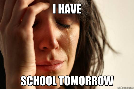 I have school tomorrow  First World Problems