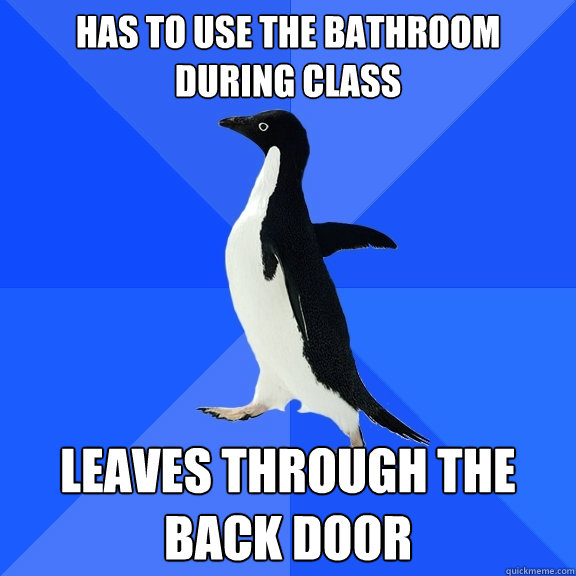 Has to use the bathroom during class Leaves through the back door  Socially Awkward Penguin