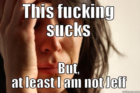 THIS FUCKING SUCKS BUT, AT LEAST I AM NOT JEFF First World Problems