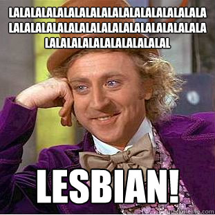 LaLaLaLaLaLaLalalalalalalalalalalalalalalalalalalalalalalalalalalalalalalalalalalalalalalalalal Lesbian!  Condescending Wonka