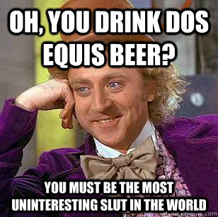 Oh, you drink dos equis beer? You must be the most uninteresting slut in the world - Oh, you drink dos equis beer? You must be the most uninteresting slut in the world  Condescending Wonka