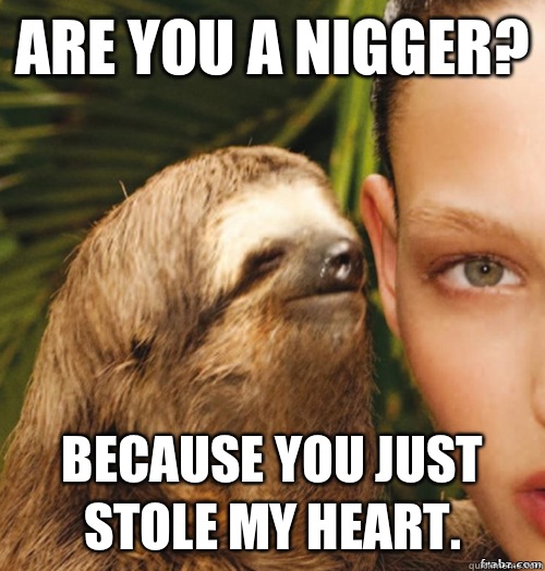 Are you a nigger? Because you just stole my heart.   rape sloth