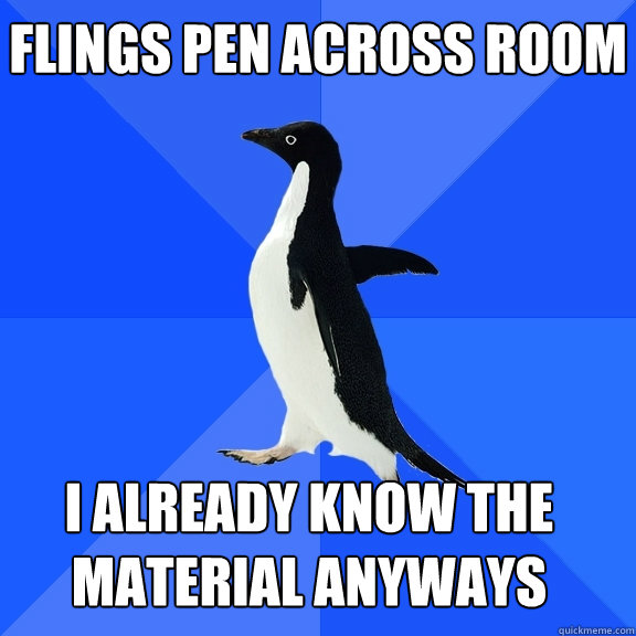 flings pen across room i already know the material anyways    Socially Awkward Penguin
