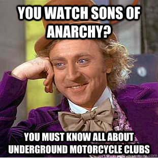 You watch sons of anarchy? You must know all about underground motorcycle clubs  Creepy Wonka