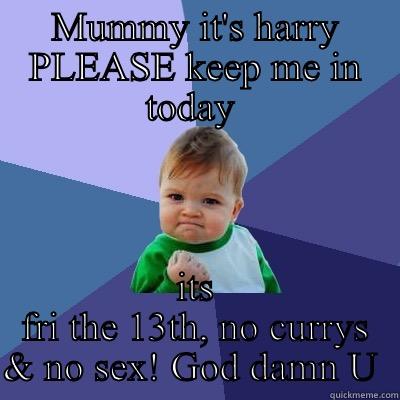 MUMMY IT'S HARRY PLEASE KEEP ME IN TODAY  ITS FRI THE 13TH, NO CURRYS & NO SEX! GOD DAMN U  Success Kid
