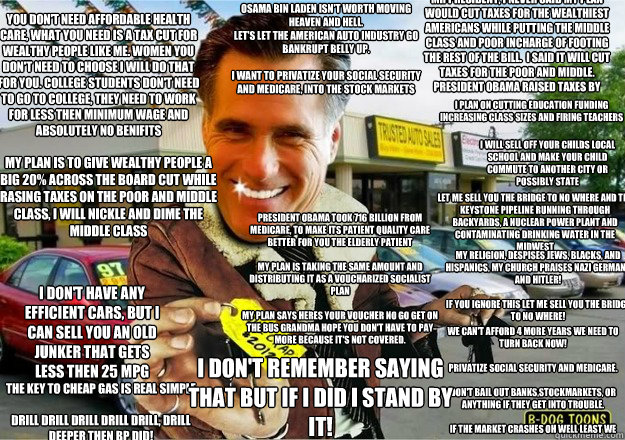 You Don't Need affordable Health Care, What you need is a Tax cut for Wealthy People like me. Women You don't need to choose I will do that for you. College students don't need to go to College, They need to work for less then Minimum wage and absolutely  - You Don't Need affordable Health Care, What you need is a Tax cut for Wealthy People like me. Women You don't need to choose I will do that for you. College students don't need to go to College, They need to work for less then Minimum wage and absolutely   Used Car Salesman Romney