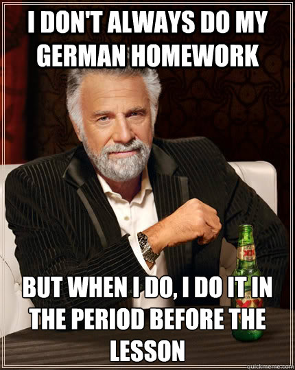 I don't always do my German Homework But when I do, I do it in the period before the lesson - I don't always do my German Homework But when I do, I do it in the period before the lesson  The Most Interesting Man In The World