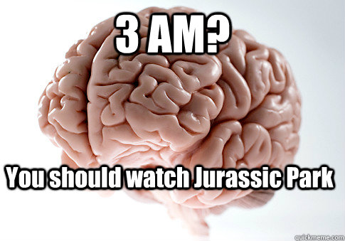 3 AM? You should watch Jurassic Park   Scumbag Brain