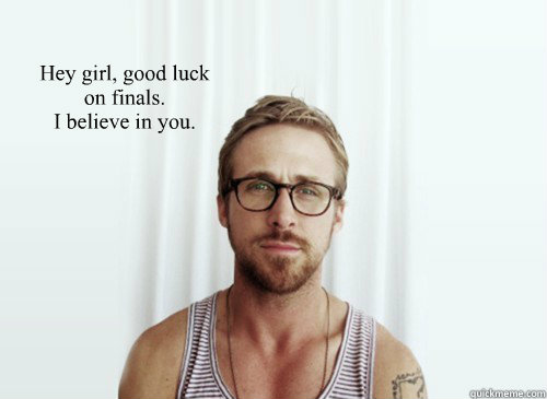 Hey girl, good luck on finals.
I believe in you.  