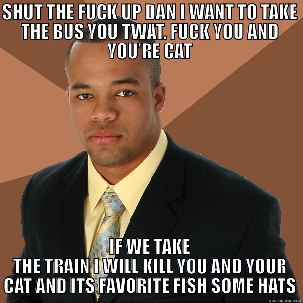 HDBAHBDKJU DHAHW - SHUT THE FUCK UP DAN I WANT TO TAKE THE BUS YOU TWAT. FUCK YOU AND YOU’RE CAT IF WE TAKE THE TRAIN I WILL KILL YOU AND YOUR CAT AND ITS FAVORITE FISH SOME HATS Successful Black Man