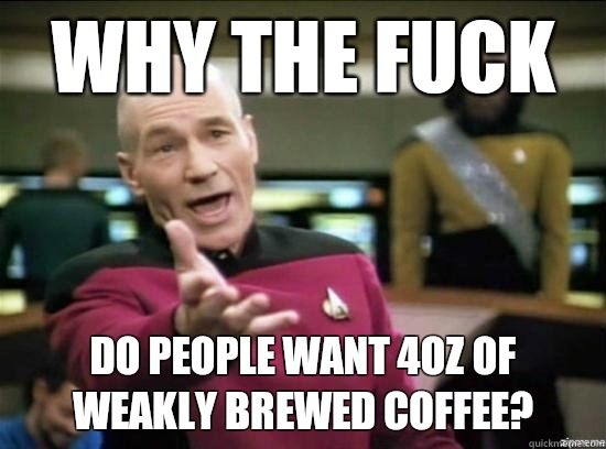Why the fuck Do people want 4oz of weakly brewed coffee?  Annoyed Picard HD