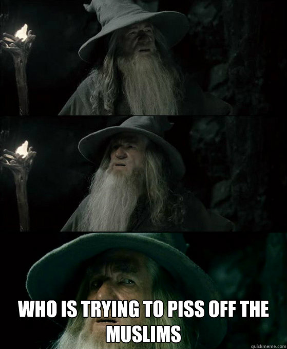  who is trying to piss off the muslims  Confused Gandalf