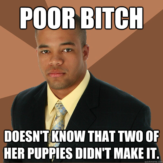 Poor BITCH  doesn't know that two of her puppies didn't make it.  Successful Black Man