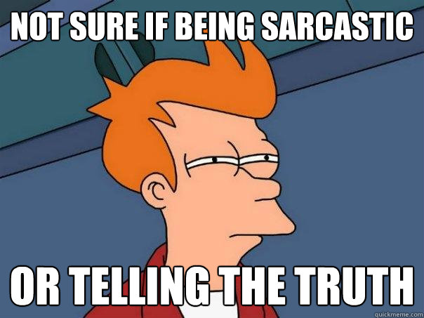 not sure if being sarcastic or telling the truth  Futurama Fry
