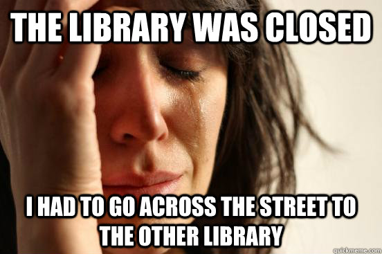 The library was closed I had to go across the street to the other library  First World Problems