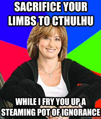 Sacrifice your limbs to cthulhu While I fry you up a steaming pot of ignorance - Sacrifice your limbs to cthulhu While I fry you up a steaming pot of ignorance  Sheltering Suburban Mom