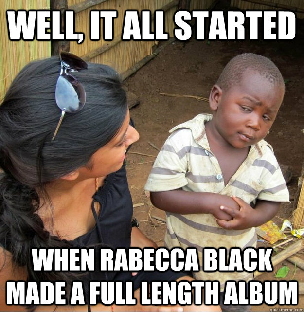 well, it all started when rabecca black made a full length album  Skeptical Third World Kid