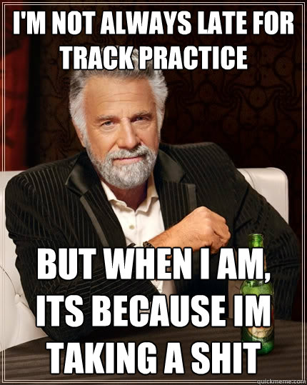 I'm not always late for Track practice but when I am, its because im taking a shit  The Most Interesting Man In The World
