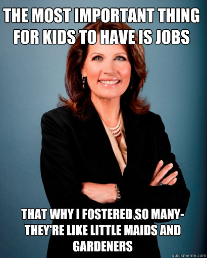 the most important thing for kids to have is jobs that why i fostered so many- they're like little maids and gardeners  Whites Rule Bachmann