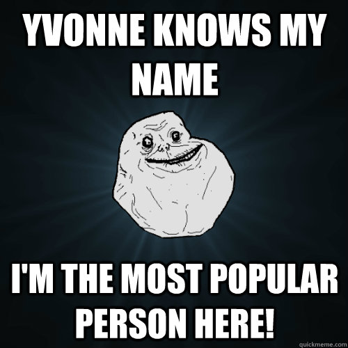 Yvonne knows my name I'm the most popular person here!  Forever Alone