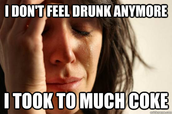I don't feel drunk anymore I took to much coke  First World Problems