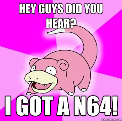 Hey guys did you hear? I got a N64!  Slowpoke