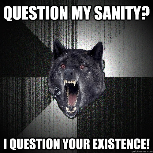 Question my sanity? I question your existence!  Insanity Wolf