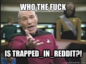 who the fuck is Trapped_in_Reddit?!  Annoyed Picard