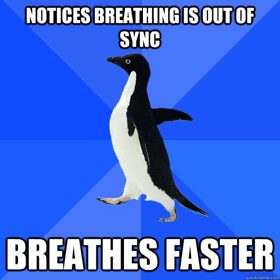Notices breathing is out of sync Breathes Faster  Socially Awkward Penguin