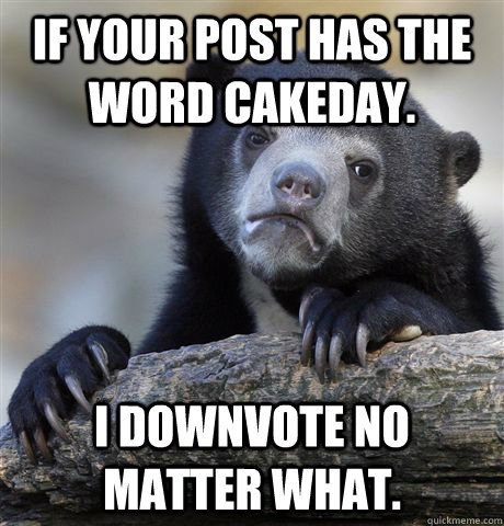 If your post has the word cakeday. I downvote no matter what.  Confession Bear