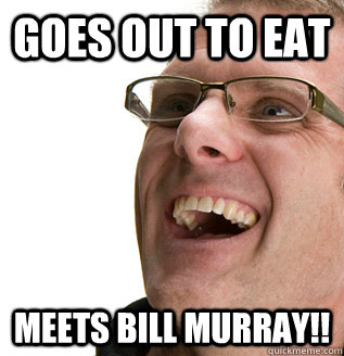 Goes out to eat  Meets bill Murray!!  
