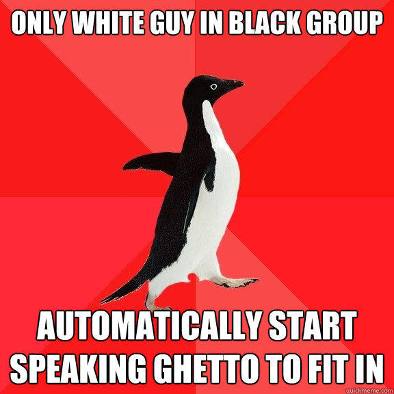 Only white guy in black group automatically start speaking ghetto to fit in  Socially Awesome Penguin