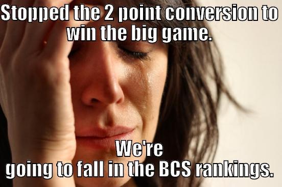 STOPPED THE 2 POINT CONVERSION TO WIN THE BIG GAME. WE'RE GOING TO FALL IN THE BCS RANKINGS. First World Problems