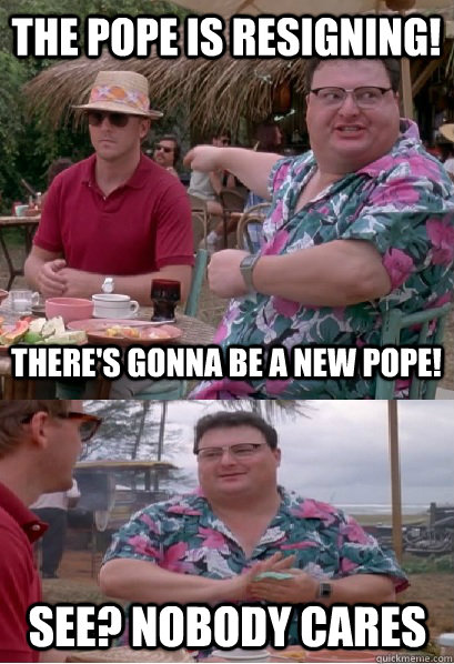 The Pope is resigning! There's gonna be a new Pope! See? nobody cares - The Pope is resigning! There's gonna be a new Pope! See? nobody cares  Nobody Cares