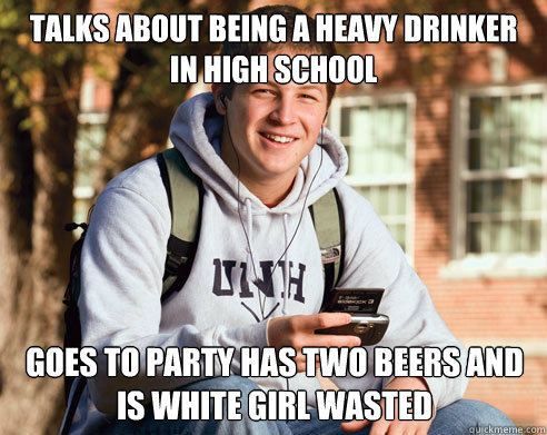 Talks about being a heavy drinker in high school goes to party has two beers and is white girl wasted  College Freshman
