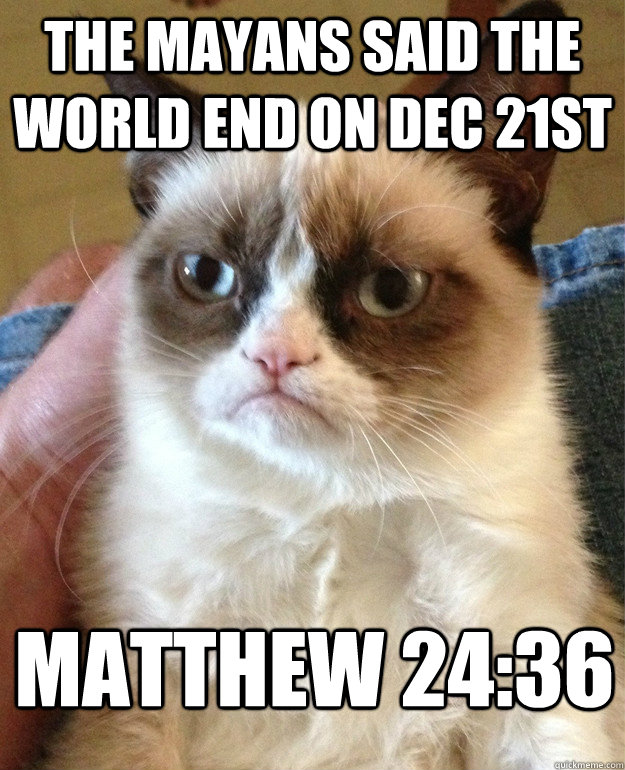 the mayans said the world end on dec 21st Matthew 24:36 - the mayans said the world end on dec 21st Matthew 24:36  Misc