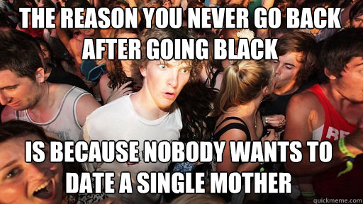 The reason you never go back after going black is because nobody wants to date a single mother  Sudden Clarity Clarence